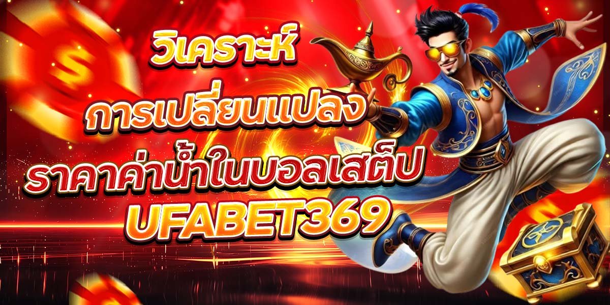 วิเคราะห์การเปลี่ยนแปลง ราคาค่าน้ำในบอลเสต็ป UFABET369