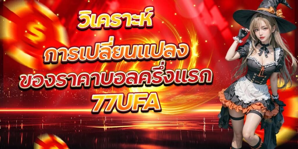 วิเคราะห์การเปลี่ยนแปลง ของราคาบอลครึ่งแรก 77UFA